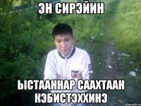 эн сирэйин ыстааннар саахтаан кэбистэххинэ