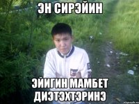 эн сирэйин эйигин мамбет диэтэхтэринэ