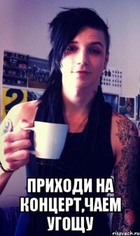  приходи на концерт,чаем угощу
