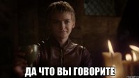  да что вы говорите