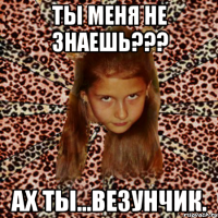 ты меня не знаешь??? ах ты...везунчик.