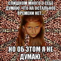 слишком много о себе думаю, что на остальное времени нет... но об этом я не думаю.