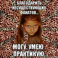 благодарить несуществующих фанатов... могу. умею . практикую.