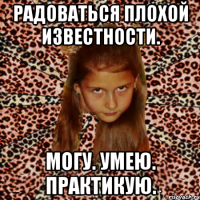 радоваться плохой известности. могу. умею. практикую.