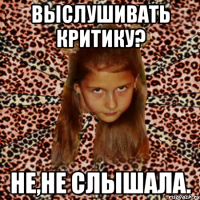 выслушивать критику? не,не слышала.