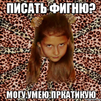 писать фигню? могу.умею.пркатикую