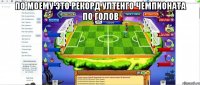 по моему это рекорд ултенго чемпионата по голов 