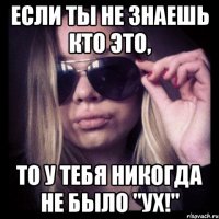 если ты не знаешь кто это, то у тебя никогда не было "ух!"