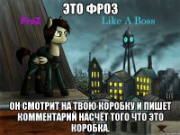 это фроз он смотрит на твою коробку и пишет комментарий насчёт того что это коробка.