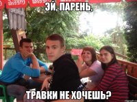 эй, парень, травки не хочешь?