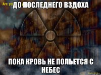 до последнего вздоха пока кровь не польется с небес
