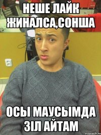 неше лайк жиналса,сонша осы маусымда зiл айтам