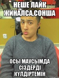 неше лайк жиналса,сонша осы маусымда сiздердi кyлдiртемiн