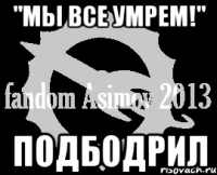 "мы все умрем!" подбодрил