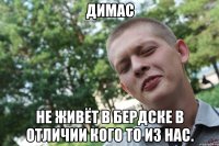 димас не живёт в бердске в отличии кого то из нас.