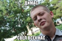 димас свел всех нас