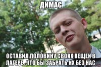 димас оставил половину своих вещей в лагере , что бы забрать их без нас