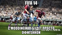 fifa 14 с moddingway будет просто офигенной