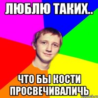 люблю таких.. что бы кости просвечиваличь