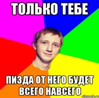 только тебе пизда от него будет всего навсего