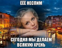 ёёё неспим сегодня мы делаем всякую хрень