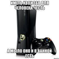 иметь xbox 360 для человека честь а мыло оно и в ванной есть