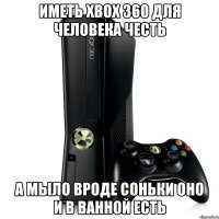 иметь xbox 360 для человека честь а мыло вроде соньки оно и в ванной есть