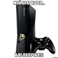 мой брат хотел... и не получил!))