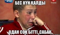 бес кҮн Қалды одан соҢ бітті, сабаҚ