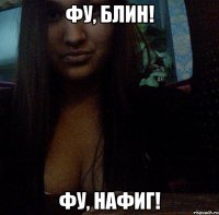 фу, блин! фу, нафиг!