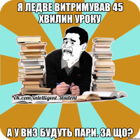 я ледве витримував 45 хвилин уроку а у внз будуть пари. за що?