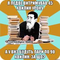 я ледве витримував 45 хвилин уроку а у внз будуть пари по 90 хвилин. за що?