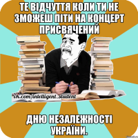 те відчуття коли ти не зможеш піти на концерт присвячений дню незалежності україни.
