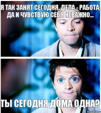 я так занят сегодня, дела - работа, да и чувствую себя неважно... ты сегодня дома одна?