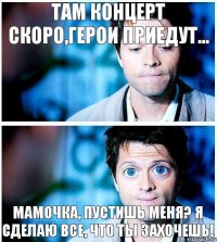 там концерт скоро,герои приедут... мамочка, пустишь меня? я сделаю все, что ты захочешь!