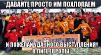 давайте просто им похлопаем и пожелай удачного выступления в лиге европы