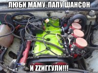 люби маму, папу шансон и zzиггули!!!
