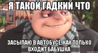 я такой гадкий что засыпаю в автобусе, как только входит бабушка