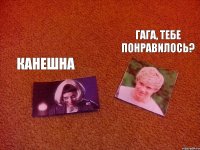 гага, тебе понравилось? канешна