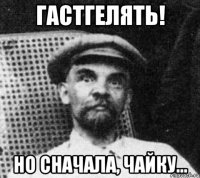 гастгелять! но сначала, чайку...