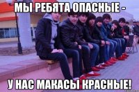 мы ребята опасные - у нас макасы красные!