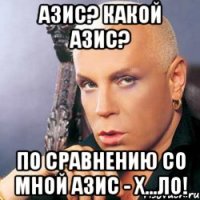 азис? какой азис? по сравнению со мной азис - х...ло!