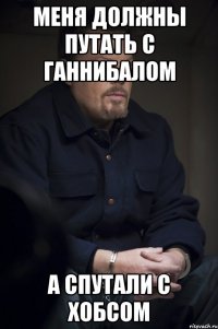 меня должны путать с ганнибалом а спутали с хобсом