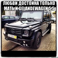 любви достойна только мать и gelandewagen 5.5 