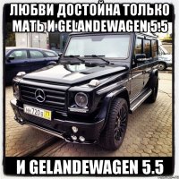 любви достойна только мать и gelandewagen 5.5 и gelandewagen 5.5