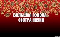 Большая голова - сестра науки