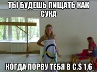 ты будешь пищать как сука когда порву тебя в c.s 1.6