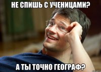 не спишь с ученицами? а ты точно географ?
