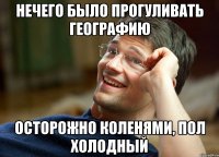 нечего было прогуливать географию осторожно коленями, пол холодный