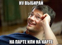 ну выбирай на парте или на карте